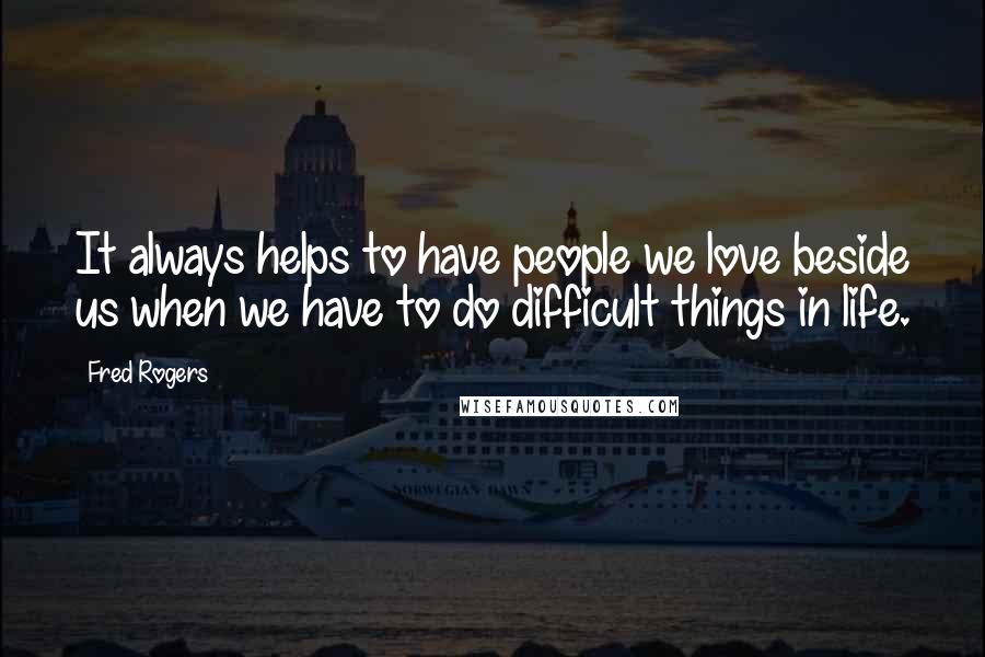 Fred Rogers Quotes: It always helps to have people we love beside us when we have to do difficult things in life.