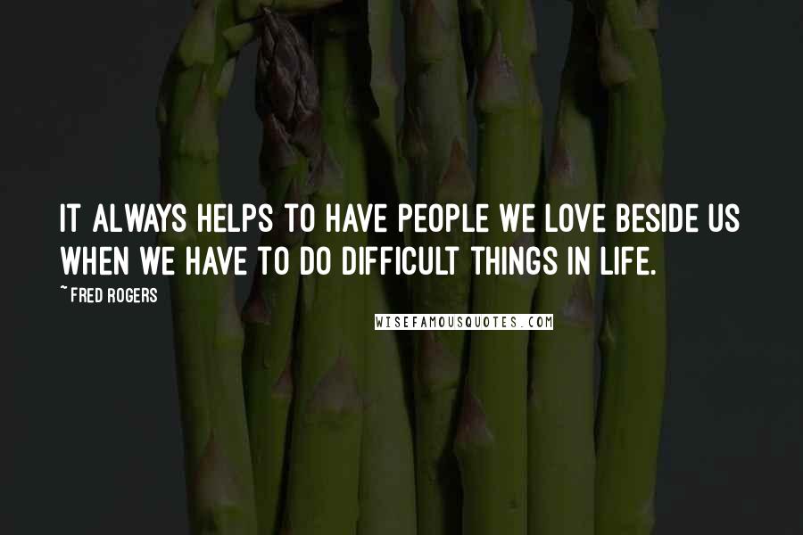 Fred Rogers Quotes: It always helps to have people we love beside us when we have to do difficult things in life.