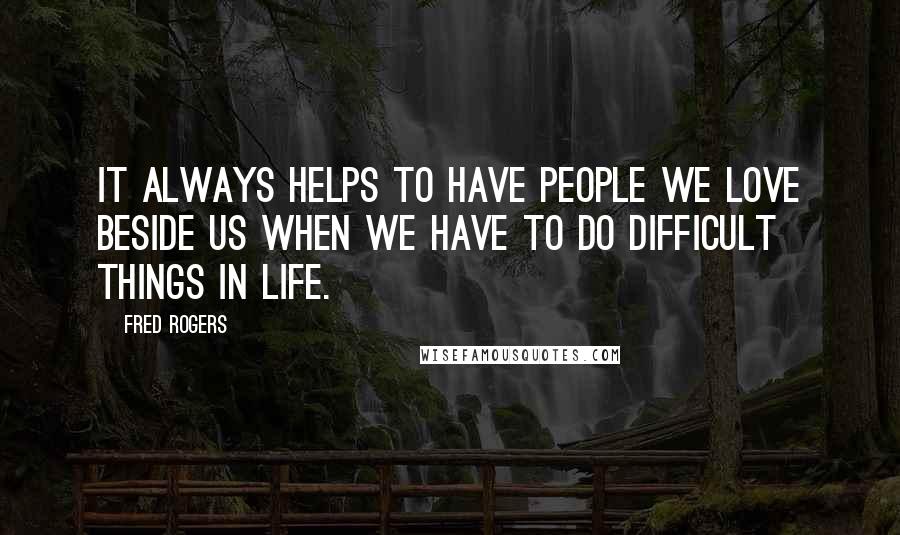 Fred Rogers Quotes: It always helps to have people we love beside us when we have to do difficult things in life.