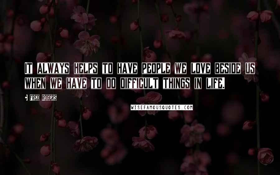 Fred Rogers Quotes: It always helps to have people we love beside us when we have to do difficult things in life.