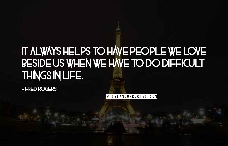 Fred Rogers Quotes: It always helps to have people we love beside us when we have to do difficult things in life.