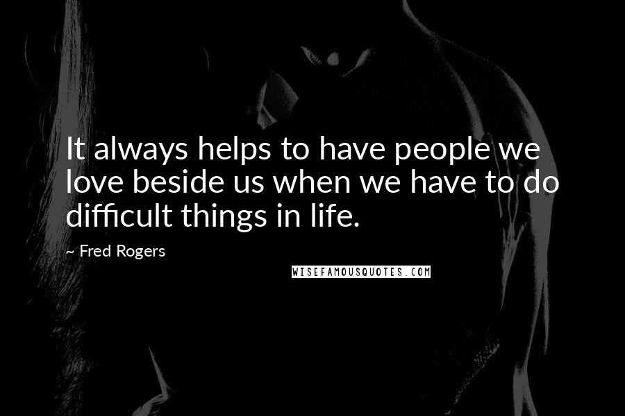 Fred Rogers Quotes: It always helps to have people we love beside us when we have to do difficult things in life.