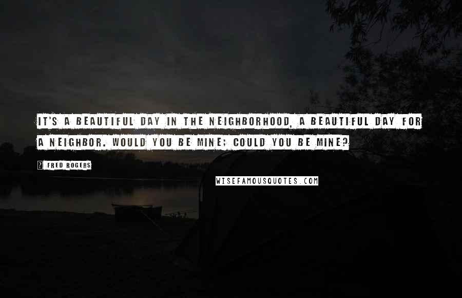 Fred Rogers Quotes: It's a beautiful day in the neighborhood, a beautiful day for a neighbor. Would you be mine; could you be mine?