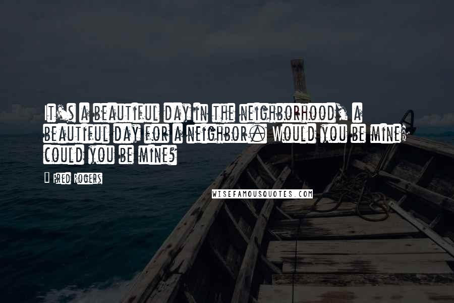 Fred Rogers Quotes: It's a beautiful day in the neighborhood, a beautiful day for a neighbor. Would you be mine; could you be mine?