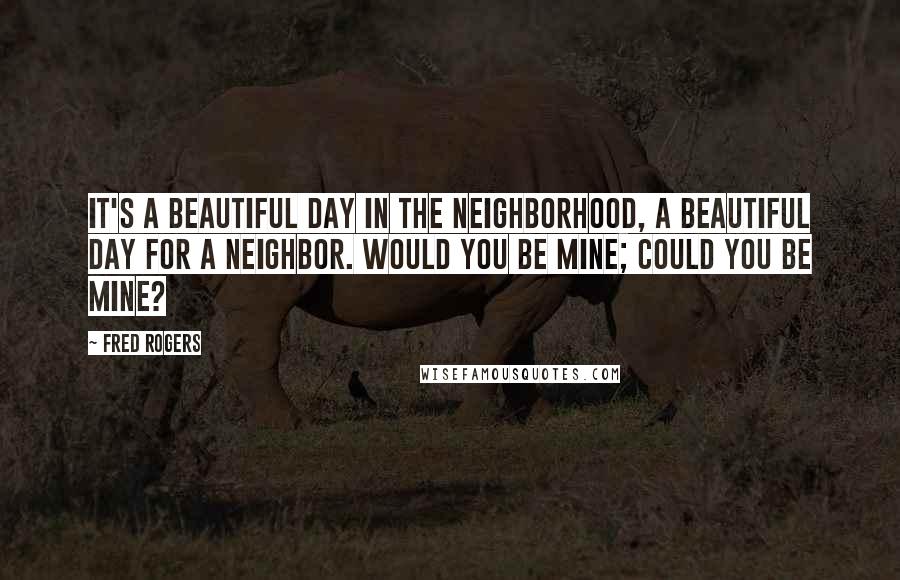 Fred Rogers Quotes: It's a beautiful day in the neighborhood, a beautiful day for a neighbor. Would you be mine; could you be mine?