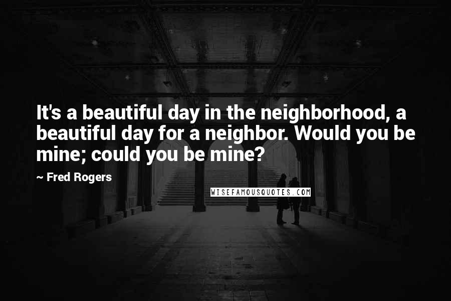 Fred Rogers Quotes: It's a beautiful day in the neighborhood, a beautiful day for a neighbor. Would you be mine; could you be mine?