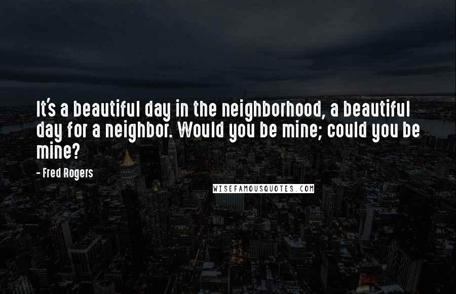 Fred Rogers Quotes: It's a beautiful day in the neighborhood, a beautiful day for a neighbor. Would you be mine; could you be mine?