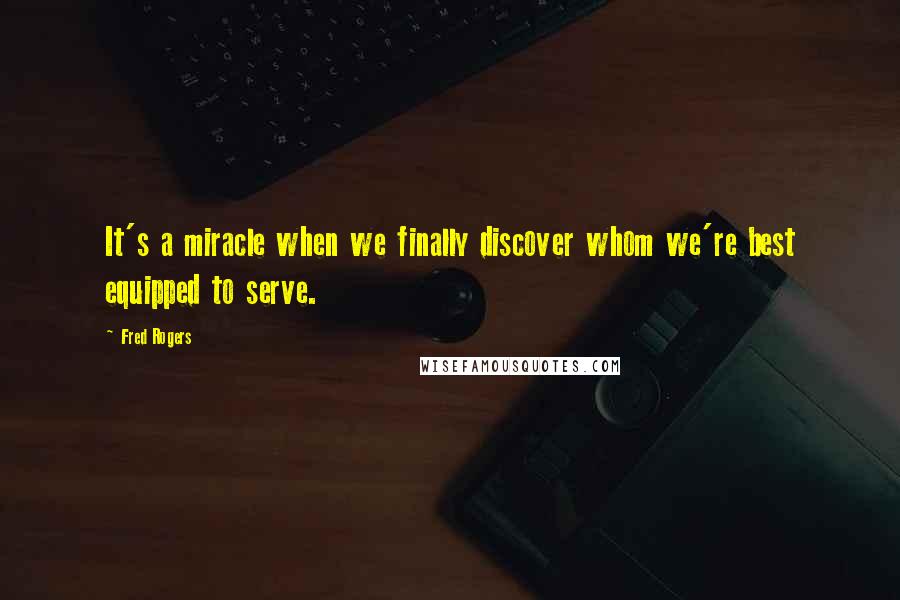 Fred Rogers Quotes: It's a miracle when we finally discover whom we're best equipped to serve.