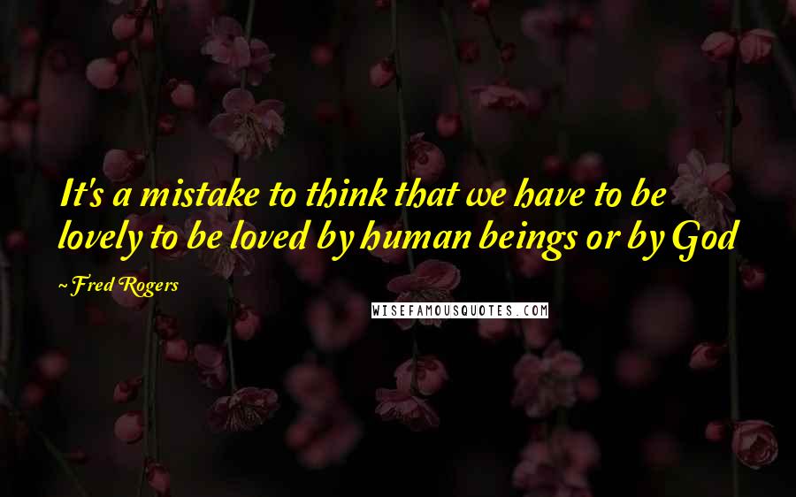 Fred Rogers Quotes: It's a mistake to think that we have to be lovely to be loved by human beings or by God