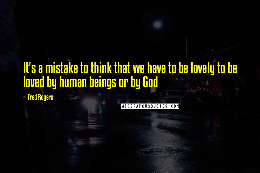 Fred Rogers Quotes: It's a mistake to think that we have to be lovely to be loved by human beings or by God