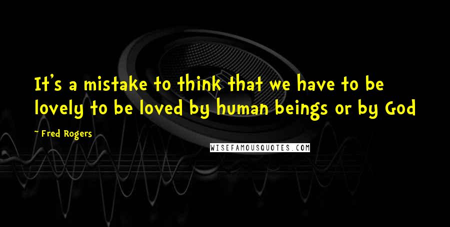 Fred Rogers Quotes: It's a mistake to think that we have to be lovely to be loved by human beings or by God