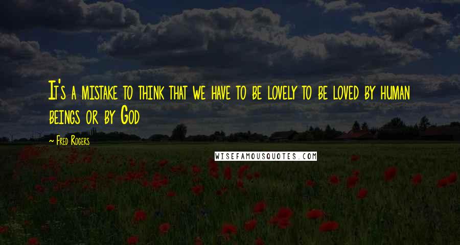 Fred Rogers Quotes: It's a mistake to think that we have to be lovely to be loved by human beings or by God