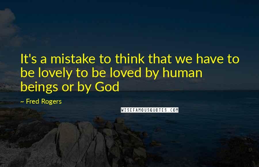 Fred Rogers Quotes: It's a mistake to think that we have to be lovely to be loved by human beings or by God