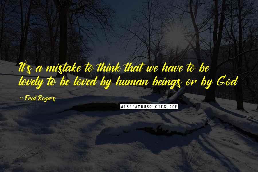 Fred Rogers Quotes: It's a mistake to think that we have to be lovely to be loved by human beings or by God