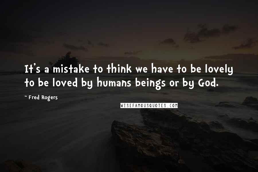 Fred Rogers Quotes: It's a mistake to think we have to be lovely to be loved by humans beings or by God.