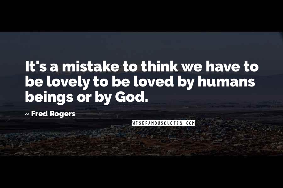 Fred Rogers Quotes: It's a mistake to think we have to be lovely to be loved by humans beings or by God.