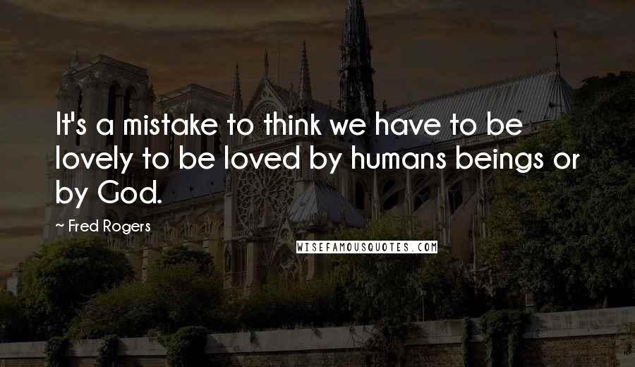 Fred Rogers Quotes: It's a mistake to think we have to be lovely to be loved by humans beings or by God.