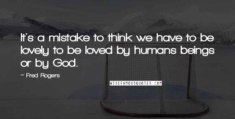 Fred Rogers Quotes: It's a mistake to think we have to be lovely to be loved by humans beings or by God.