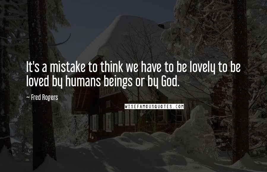 Fred Rogers Quotes: It's a mistake to think we have to be lovely to be loved by humans beings or by God.