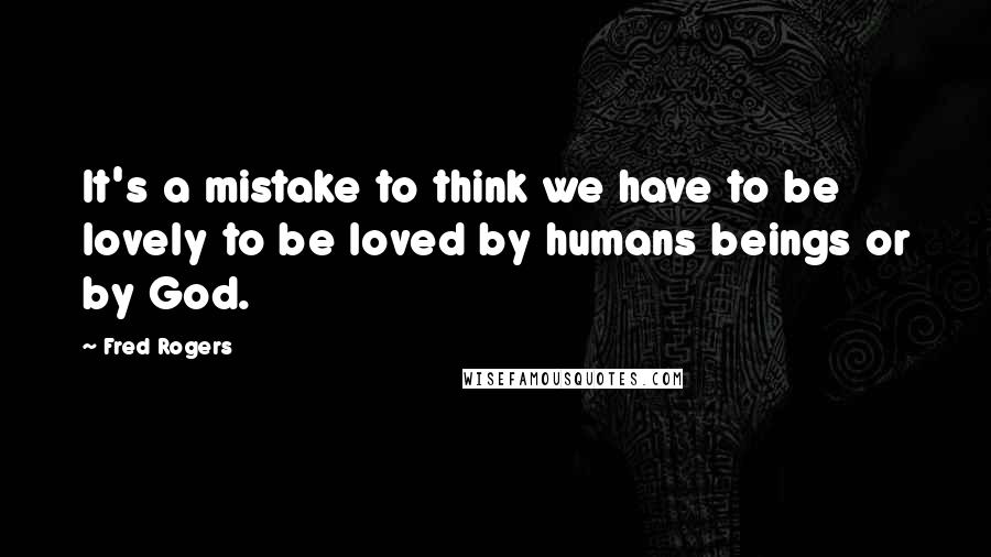 Fred Rogers Quotes: It's a mistake to think we have to be lovely to be loved by humans beings or by God.