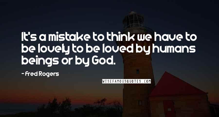 Fred Rogers Quotes: It's a mistake to think we have to be lovely to be loved by humans beings or by God.