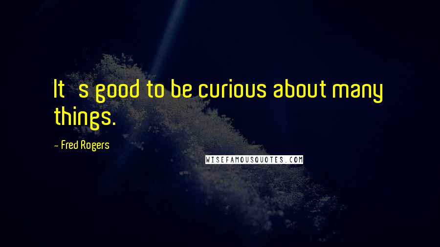 Fred Rogers Quotes: It's good to be curious about many things.