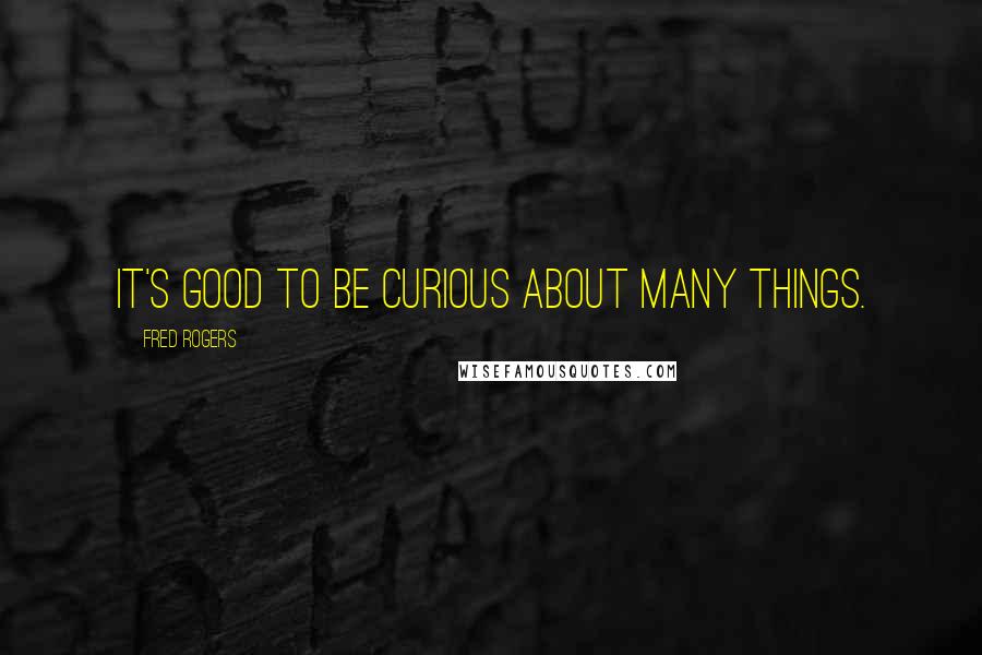 Fred Rogers Quotes: It's good to be curious about many things.