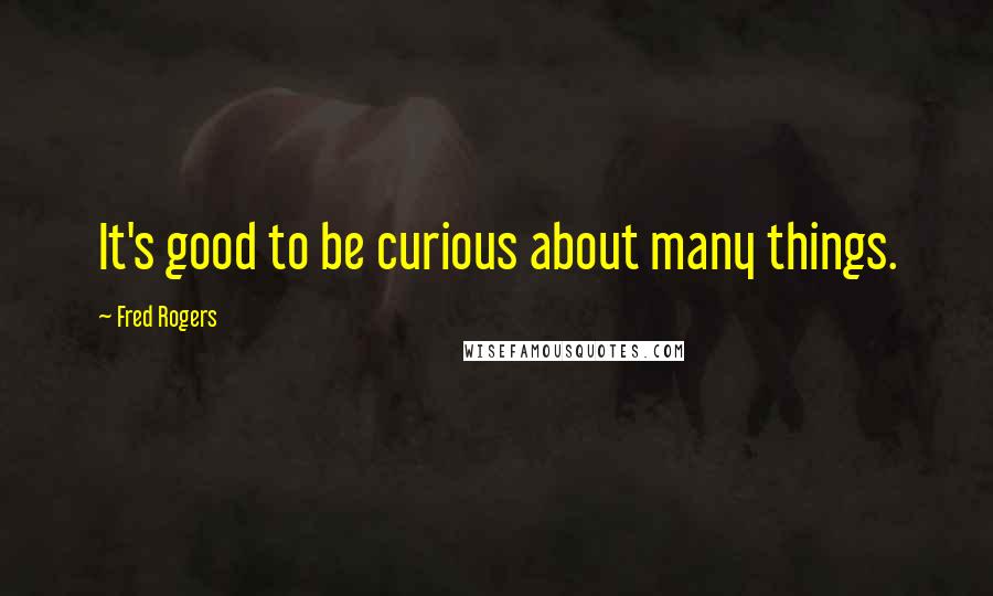 Fred Rogers Quotes: It's good to be curious about many things.