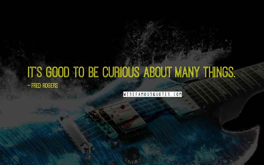 Fred Rogers Quotes: It's good to be curious about many things.