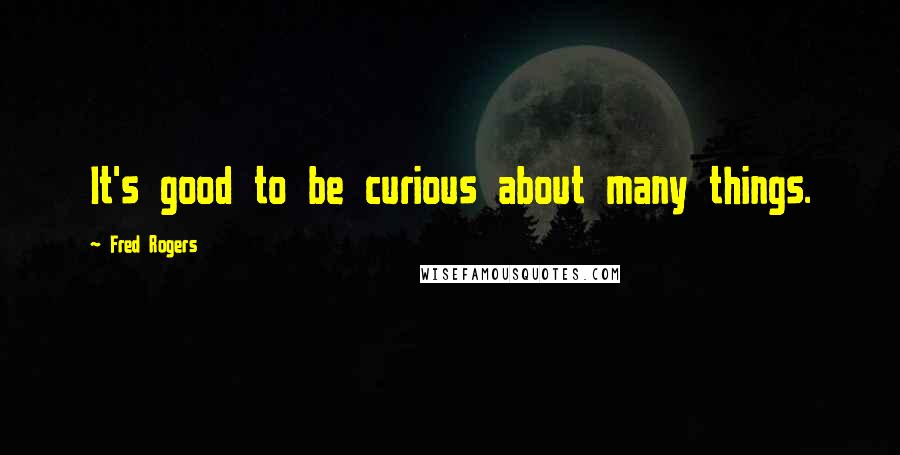 Fred Rogers Quotes: It's good to be curious about many things.