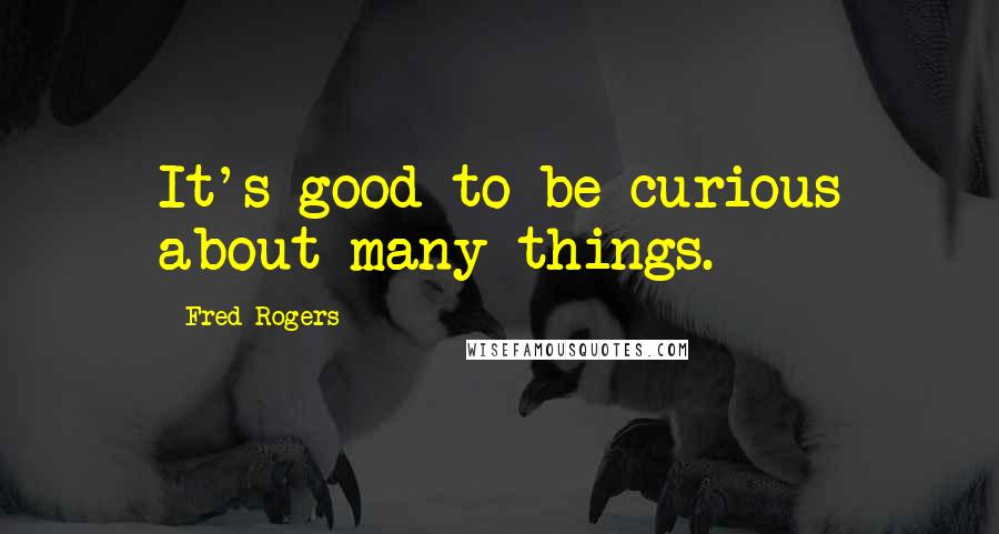 Fred Rogers Quotes: It's good to be curious about many things.