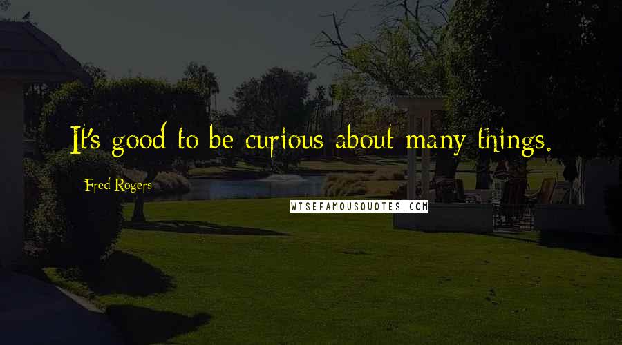 Fred Rogers Quotes: It's good to be curious about many things.