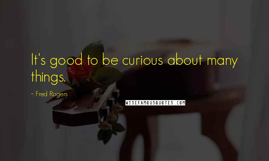 Fred Rogers Quotes: It's good to be curious about many things.