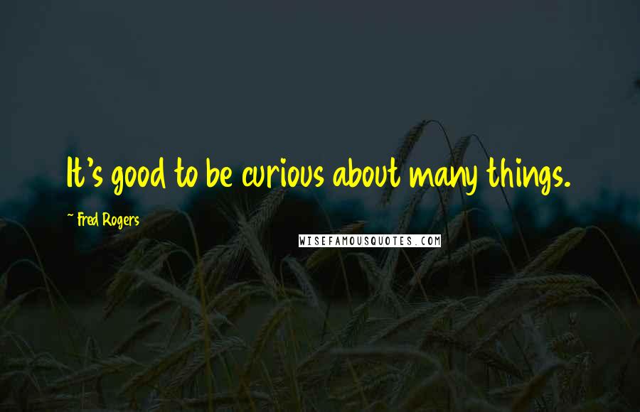 Fred Rogers Quotes: It's good to be curious about many things.