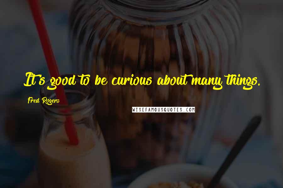 Fred Rogers Quotes: It's good to be curious about many things.