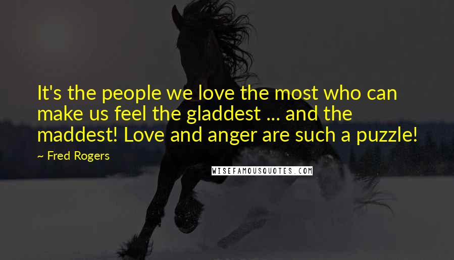 Fred Rogers Quotes: It's the people we love the most who can make us feel the gladdest ... and the maddest! Love and anger are such a puzzle!