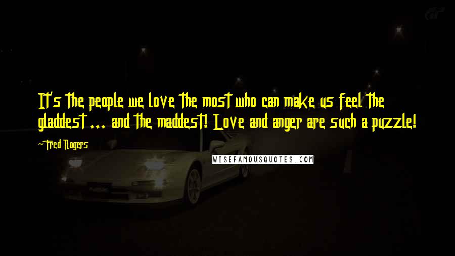 Fred Rogers Quotes: It's the people we love the most who can make us feel the gladdest ... and the maddest! Love and anger are such a puzzle!