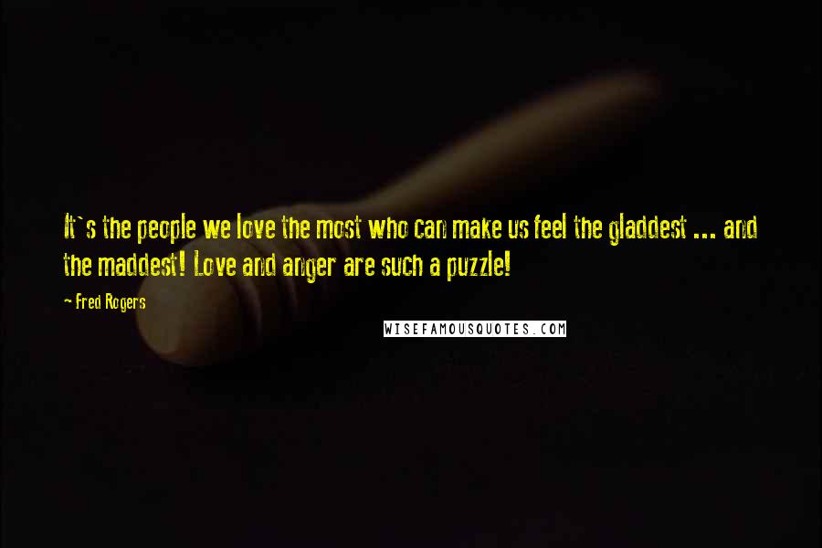 Fred Rogers Quotes: It's the people we love the most who can make us feel the gladdest ... and the maddest! Love and anger are such a puzzle!