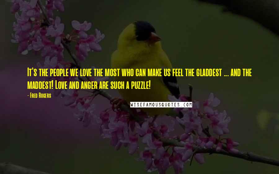 Fred Rogers Quotes: It's the people we love the most who can make us feel the gladdest ... and the maddest! Love and anger are such a puzzle!