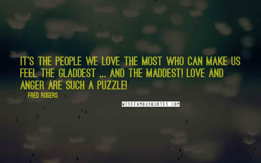 Fred Rogers Quotes: It's the people we love the most who can make us feel the gladdest ... and the maddest! Love and anger are such a puzzle!