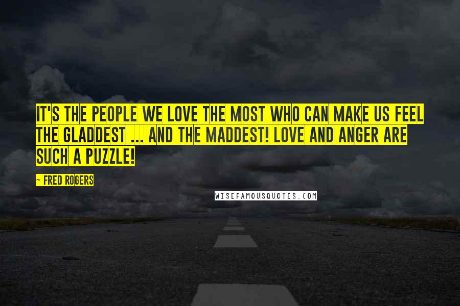 Fred Rogers Quotes: It's the people we love the most who can make us feel the gladdest ... and the maddest! Love and anger are such a puzzle!