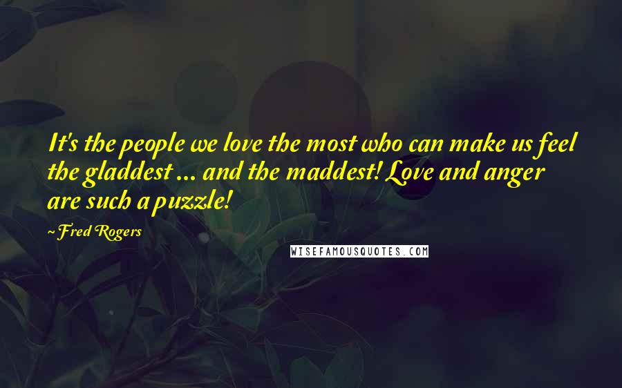 Fred Rogers Quotes: It's the people we love the most who can make us feel the gladdest ... and the maddest! Love and anger are such a puzzle!