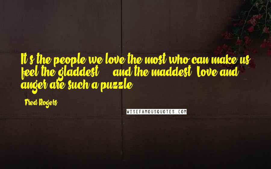 Fred Rogers Quotes: It's the people we love the most who can make us feel the gladdest ... and the maddest! Love and anger are such a puzzle!