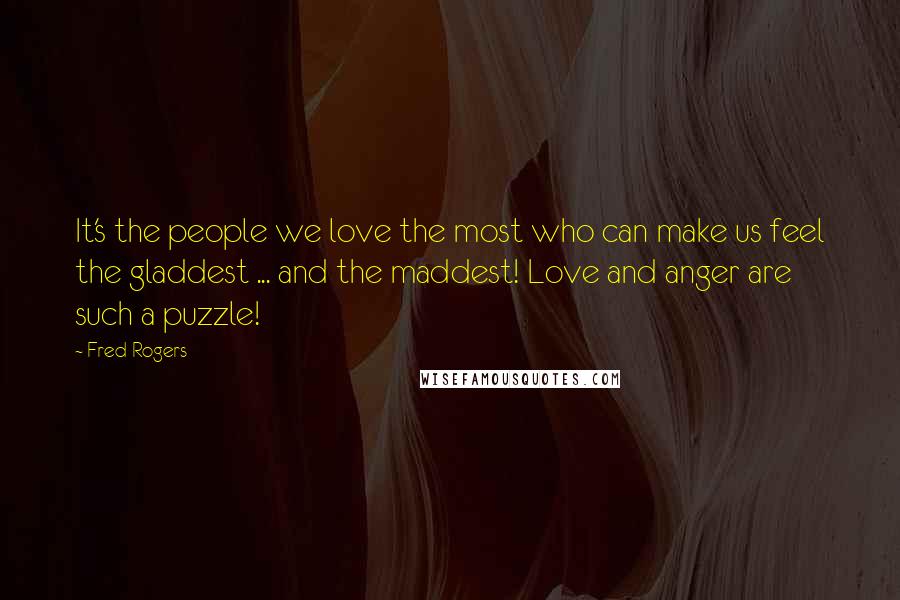 Fred Rogers Quotes: It's the people we love the most who can make us feel the gladdest ... and the maddest! Love and anger are such a puzzle!