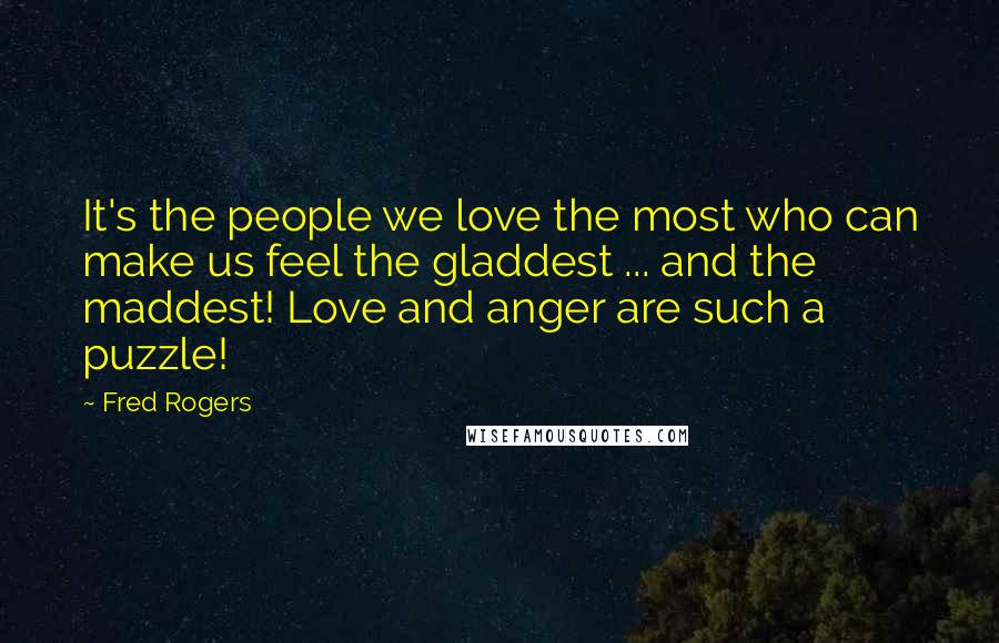 Fred Rogers Quotes: It's the people we love the most who can make us feel the gladdest ... and the maddest! Love and anger are such a puzzle!