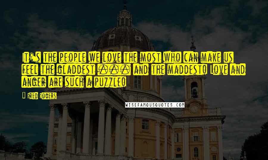 Fred Rogers Quotes: It's the people we love the most who can make us feel the gladdest ... and the maddest! Love and anger are such a puzzle!