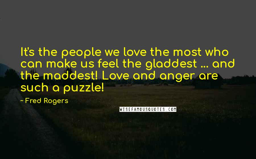 Fred Rogers Quotes: It's the people we love the most who can make us feel the gladdest ... and the maddest! Love and anger are such a puzzle!