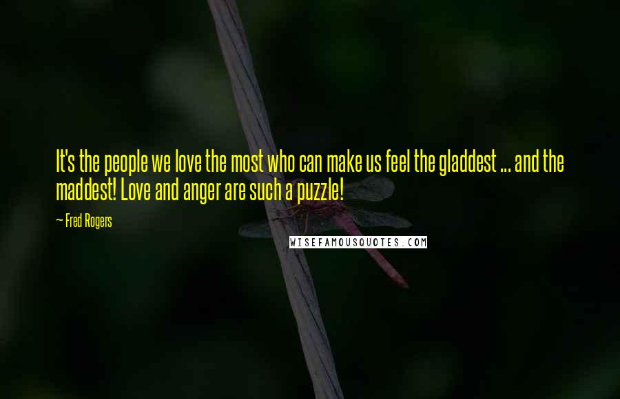 Fred Rogers Quotes: It's the people we love the most who can make us feel the gladdest ... and the maddest! Love and anger are such a puzzle!