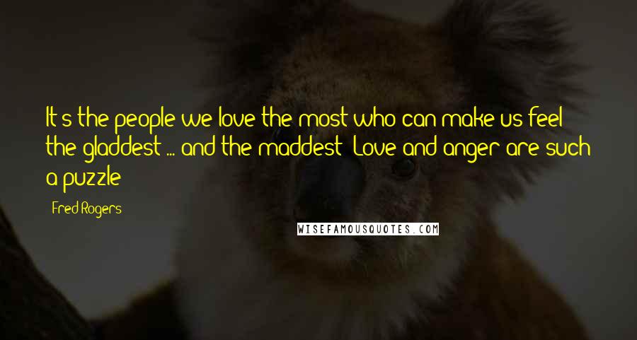 Fred Rogers Quotes: It's the people we love the most who can make us feel the gladdest ... and the maddest! Love and anger are such a puzzle!