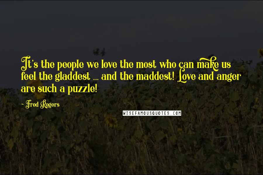 Fred Rogers Quotes: It's the people we love the most who can make us feel the gladdest ... and the maddest! Love and anger are such a puzzle!